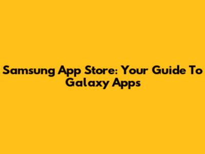 Samsung App Store: Your Guide To Galaxy Apps