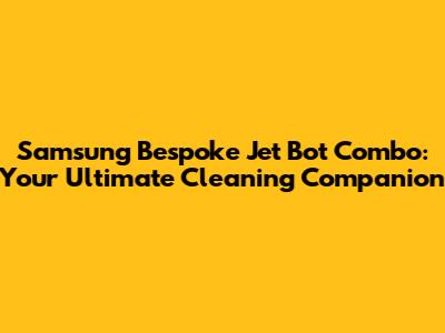 Samsung Bespoke Jet Bot Combo: Your Ultimate Cleaning Companion