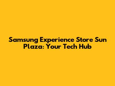 Samsung Experience Store Sun Plaza: Your Tech Hub