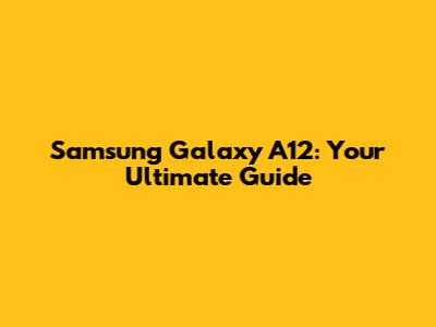 Samsung Galaxy A12: Your Ultimate Guide