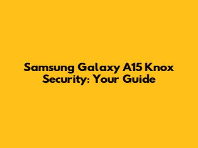 Samsung Galaxy A15 Knox Security: Your Guide