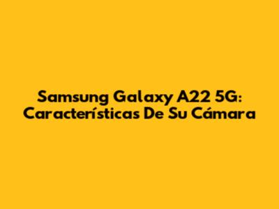 Samsung Galaxy A22 5G: Características De Su Cámara