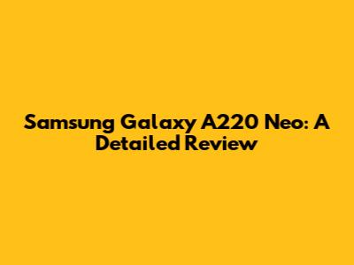 Samsung Galaxy A220 Neo: A Detailed Review