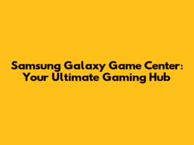 Samsung Galaxy Game Center: Your Ultimate Gaming Hub