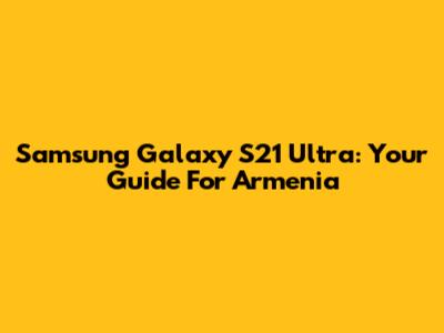 Samsung Galaxy S21 Ultra: Your Guide For Armenia