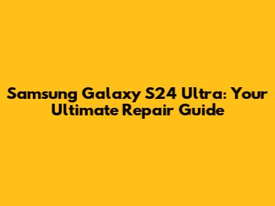 Samsung Galaxy S24 Ultra: Your Ultimate Repair Guide