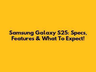 Samsung Galaxy S25: Specs, Features & What To Expect!