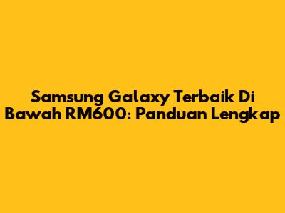 Samsung Galaxy Terbaik Di Bawah RM600: Panduan Lengkap