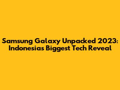 Samsung Galaxy Unpacked 2023: Indonesia's Biggest Tech Reveal