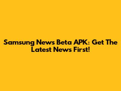 Samsung News Beta APK: Get The Latest News First!