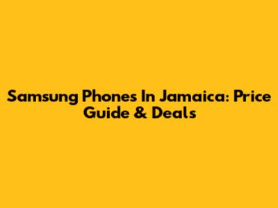 Samsung Phones In Jamaica: Price Guide & Deals