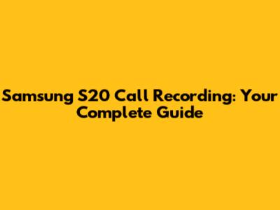 Samsung S20 Call Recording: Your Complete Guide