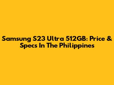Samsung S23 Ultra 512GB: Price & Specs In The Philippines