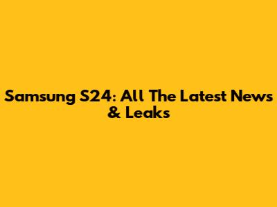 Samsung S24: All The Latest News & Leaks