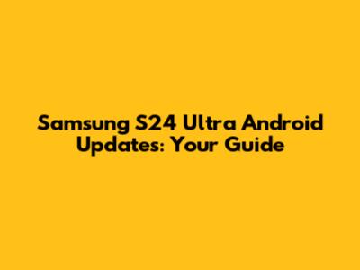Samsung S24 Ultra Android Updates: Your Guide