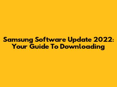 Samsung Software Update 2022: Your Guide To Downloading