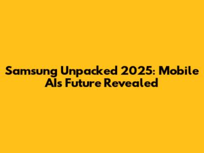 Samsung Unpacked 2025: Mobile AI's Future Revealed