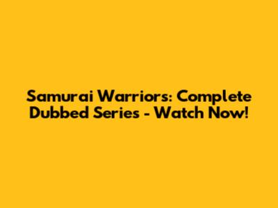Samurai Warriors: Complete Dubbed Series - Watch Now!