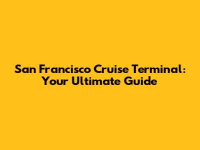 San Francisco Cruise Terminal: Your Ultimate Guide