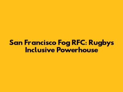 San Francisco Fog RFC: Rugby's Inclusive Powerhouse