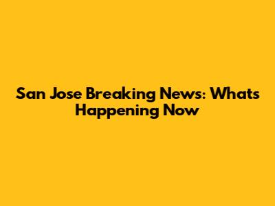 San Jose Breaking News: What's Happening Now
