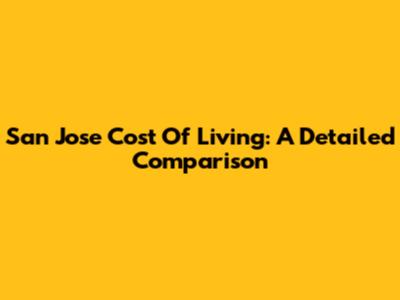 San Jose Cost Of Living: A Detailed Comparison