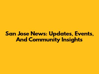 San Jose News: Updates, Events, And Community Insights