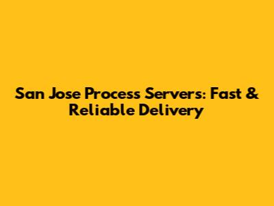 San Jose Process Servers: Fast & Reliable Delivery