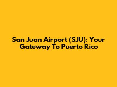 San Juan Airport (SJU): Your Gateway To Puerto Rico