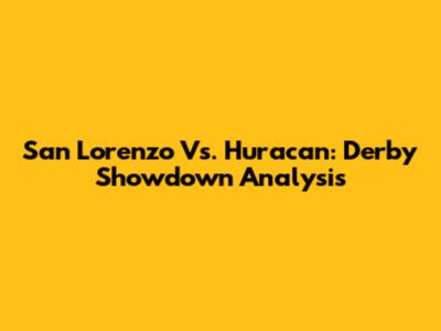 San Lorenzo Vs. Huracan: Derby Showdown Analysis