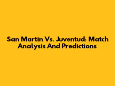 San Martin Vs. Juventud: Match Analysis And Predictions