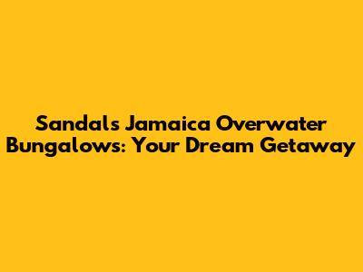 Sandals Jamaica Overwater Bungalows: Your Dream Getaway
