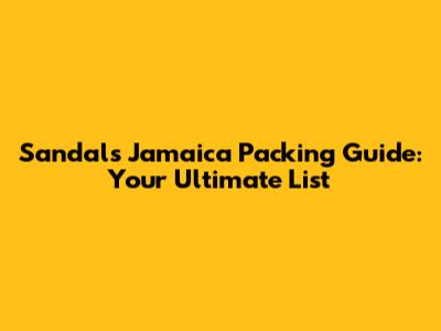 Sandals Jamaica Packing Guide: Your Ultimate List