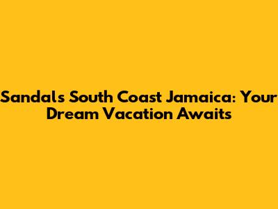 Sandals South Coast Jamaica: Your Dream Vacation Awaits