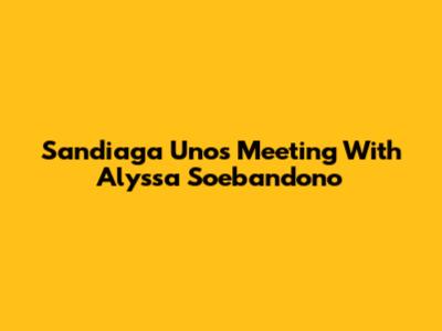 Sandiaga Uno's Meeting With Alyssa Soebandono