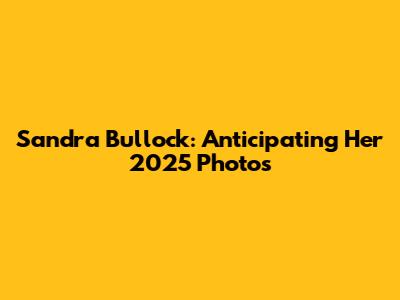 Sandra Bullock: Anticipating Her 2025 Photos