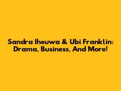 Sandra Iheuwa & Ubi Franklin: Drama, Business, And More!