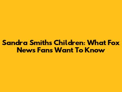 Sandra Smith's Children: What Fox News Fans Want To Know