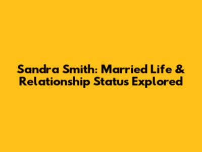 Sandra Smith: Married Life & Relationship Status Explored