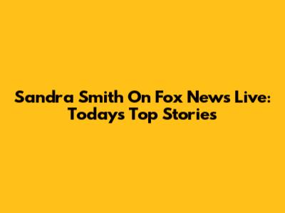 Sandra Smith On Fox News Live: Today's Top Stories