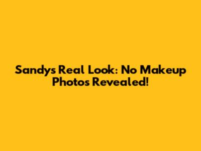 Sandy's Real Look: No Makeup Photos Revealed!