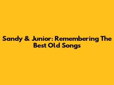 Sandy & Junior: Remembering The Best Old Songs