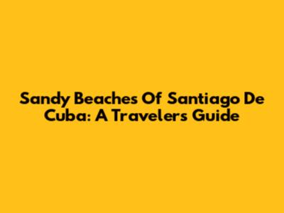 Sandy Beaches Of Santiago De Cuba: A Traveler's Guide