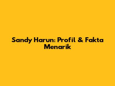 Sandy Harun: Profil & Fakta Menarik