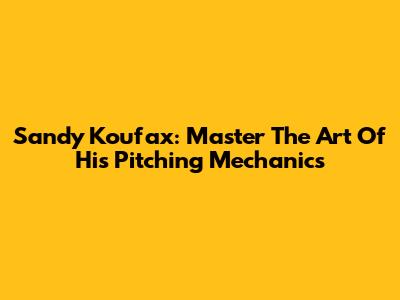 Sandy Koufax: Master The Art Of His Pitching Mechanics