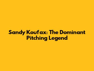 Sandy Koufax: The Dominant Pitching Legend