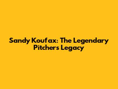 Sandy Koufax: The Legendary Pitcher's Legacy