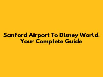 Sanford Airport To Disney World: Your Complete Guide