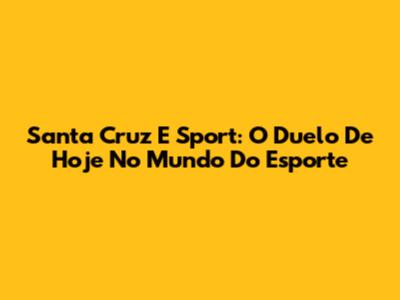 Santa Cruz E Sport: O Duelo De Hoje No Mundo Do Esporte