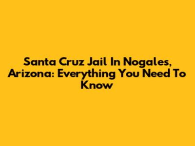 Santa Cruz Jail In Nogales, Arizona: Everything You Need To Know